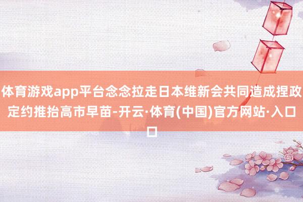 体育游戏app平台念念拉走日本维新会共同造成捏政定约推抬高市早苗-开云·体育(中国)官方网站·入口