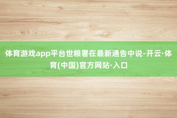 体育游戏app平台世粮署在最新通告中说-开云·体育(中国)官方网站·入口