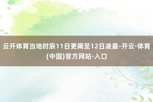 云开体育当地时辰11日更阑至12日凌晨-开云·体育(中国)官方网站·入口