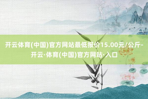 开云体育(中国)官方网站最低报价15.00元/公斤-开云·体育(中国)官方网站·入口