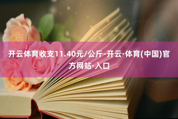 开云体育收支11.40元/公斤-开云·体育(中国)官方网站·入口