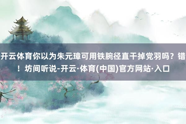 开云体育你以为朱元璋可用铁腕径直干掉党羽吗?错!坊间听说-开云·体育(中国)官方网站·入口