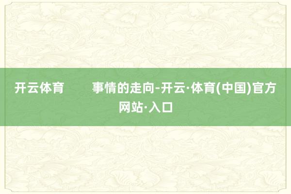 开云体育        事情的走向-开云·体育(中国)官方网站·入口