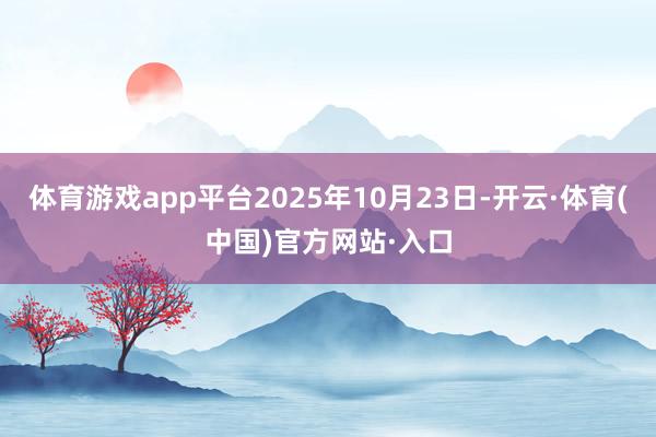 体育游戏app平台2025年10月23日-开云·体育(中国)官方网站·入口