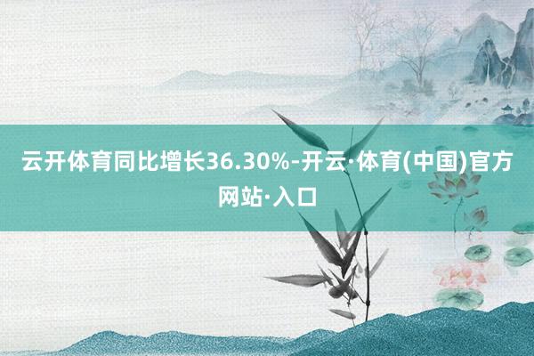 云开体育同比增长36.30%-开云·体育(中国)官方网站·入口