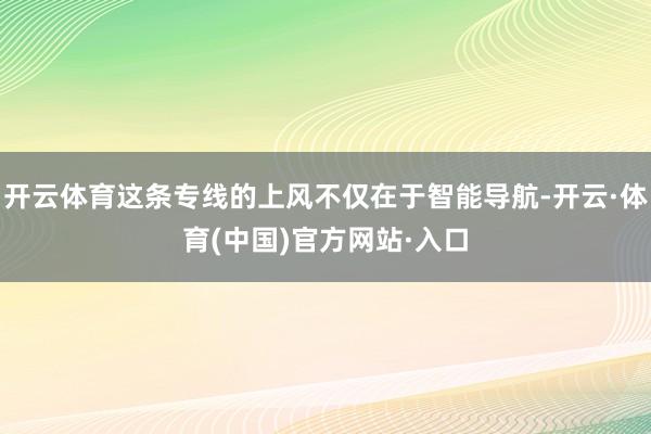 开云体育这条专线的上风不仅在于智能导航-开云·体育(中国)官方网站·入口