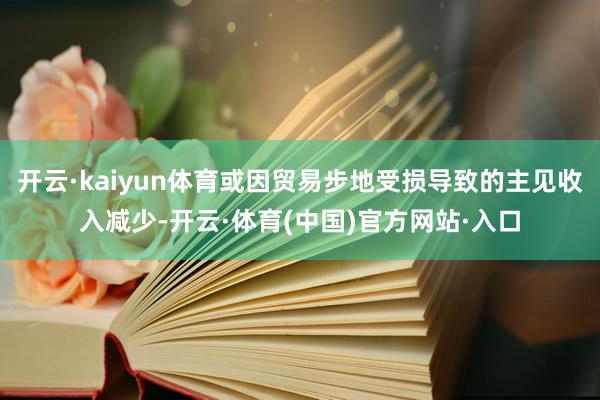 开云·kaiyun体育或因贸易步地受损导致的主见收入减少-开云·体育(中国)官方网站·入口