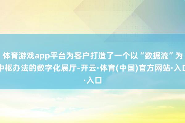 体育游戏app平台为客户打造了一个以“数据流”为中枢办法的数字化展厅-开云·体育(中国)官方网站·入口