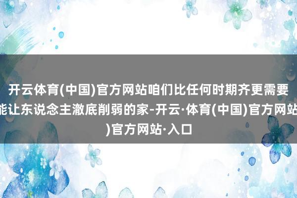 开云体育(中国)官方网站咱们比任何时期齐更需要一个能让东说念主澈底削弱的家-开云·体育(中国)官方网站·入口
